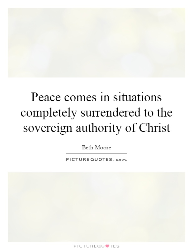 Peace comes in situations completely surrendered to the sovereign authority of Christ Picture Quote #1