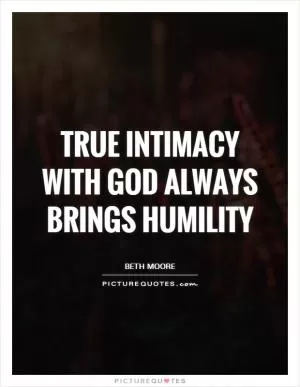 True intimacy with God always brings humility Picture Quote #1