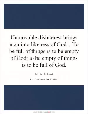 Unmovable disinterest brings man into likeness of God... To be full of things is to be empty of God; to be empty of things is to be full of God Picture Quote #1