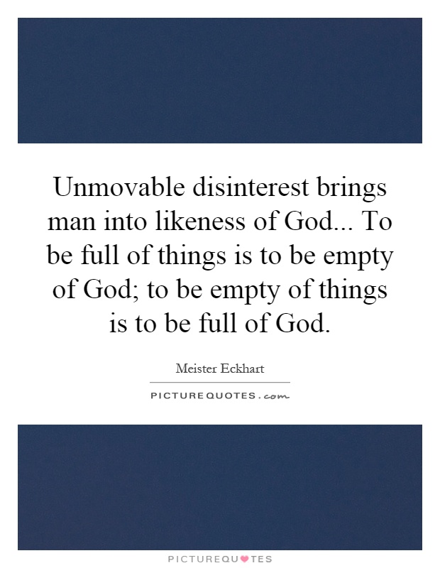 Unmovable disinterest brings man into likeness of God... To be full of things is to be empty of God; to be empty of things is to be full of God Picture Quote #1