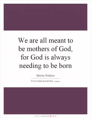 We are all meant to be mothers of God, for God is always needing to be born Picture Quote #1