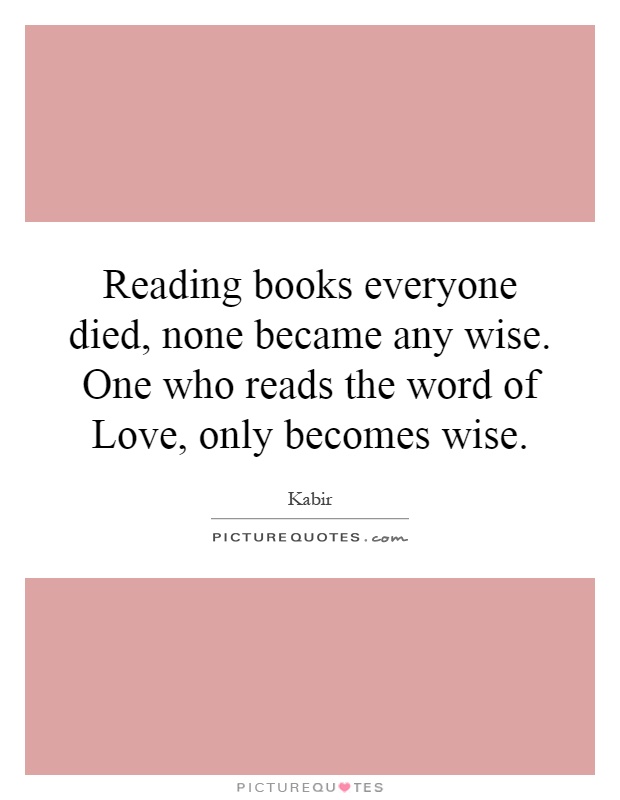 Reading books everyone died, none became any wise. One who reads the word of Love, only becomes wise Picture Quote #1
