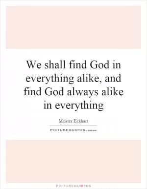 We shall find God in everything alike, and find God always alike in everything Picture Quote #1