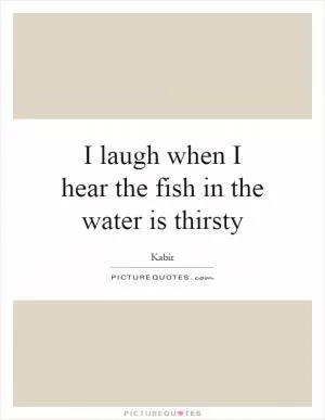 I laugh when I hear the fish in the water is thirsty Picture Quote #1