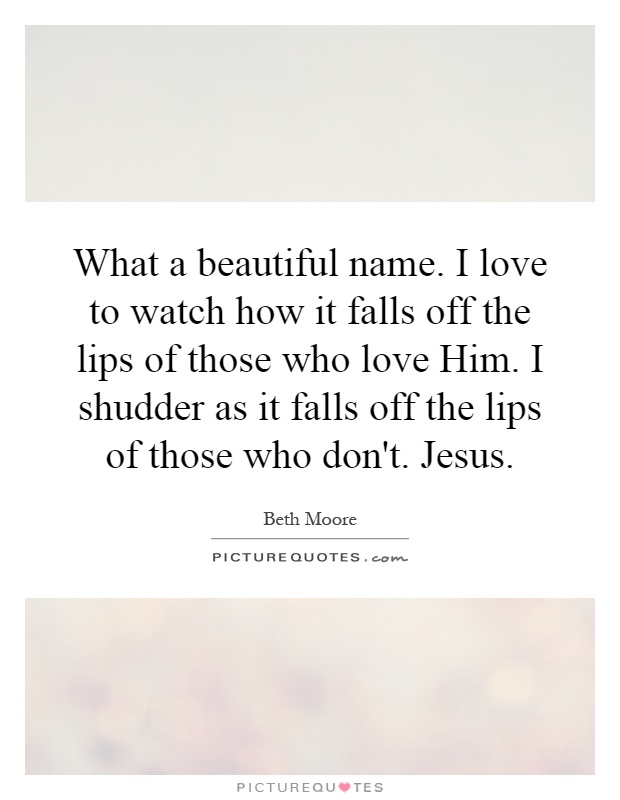 What a beautiful name. I love to watch how it falls off the lips of those who love Him. I shudder as it falls off the lips of those who don't. Jesus Picture Quote #1