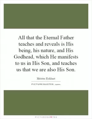 All that the Eternal Father teaches and reveals is His being, his nature, and His Godhead, which He manifests to us in His Son, and teaches us that we are also His Son Picture Quote #1