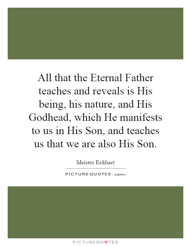 All that the Eternal Father teaches and reveals is His being, his nature, and His Godhead, which He manifests to us in His Son, and teaches us that we are also His Son Picture Quote #1