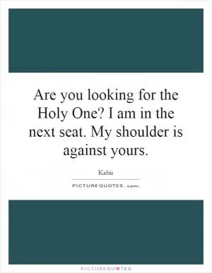 Are you looking for the Holy One? I am in the next seat. My shoulder is against yours Picture Quote #1