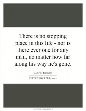 There is no stopping place in this life - nor is there ever one for any man, no matter how far along his way he's gone Picture Quote #1