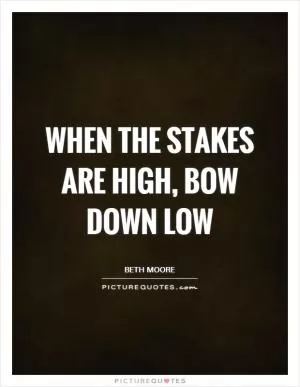 When the stakes are high, bow down low Picture Quote #1