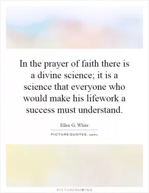 In the prayer of faith there is a divine science; it is a science that everyone who would make his lifework a success must understand Picture Quote #1