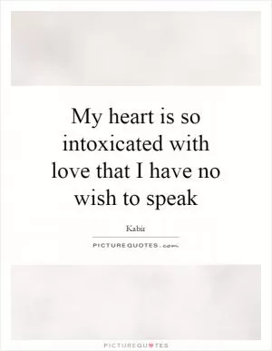 My heart is so intoxicated with love that I have no wish to speak Picture Quote #1
