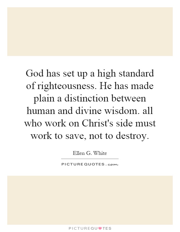 God has set up a high standard of righteousness. He has made plain a distinction between human and divine wisdom. all who work on Christ's side must work to save, not to destroy Picture Quote #1