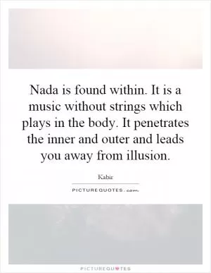 Nada is found within. It is a music without strings which plays in the body. It penetrates the inner and outer and leads you away from illusion Picture Quote #1