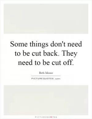 Some things don't need to be cut back. They need to be cut off Picture Quote #1