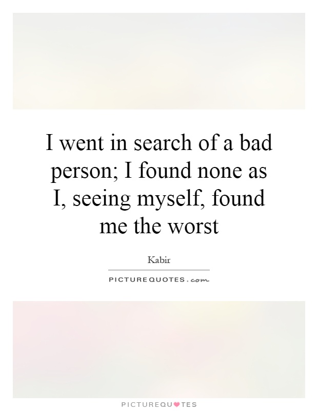 I went in search of a bad person; I found none as I, seeing myself, found me the worst Picture Quote #1