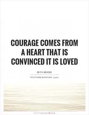 Courage comes from a heart that is CONVINCED it is loved Picture Quote #1