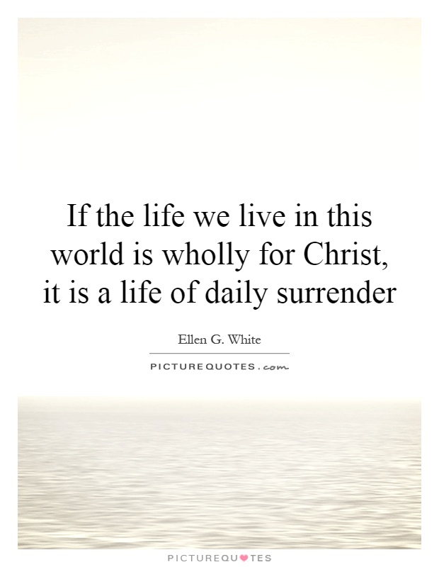 If the life we live in this world is wholly for Christ, it is a life of daily surrender Picture Quote #1