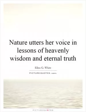 Nature utters her voice in lessons of heavenly wisdom and eternal truth Picture Quote #1