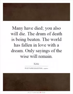 Many have died; you also will die. The drum of death is being beaten. The world has fallen in love with a dream. Only sayings of the wise will remain Picture Quote #1