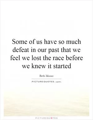 Some of us have so much defeat in our past that we feel we lost the race before we knew it started Picture Quote #1