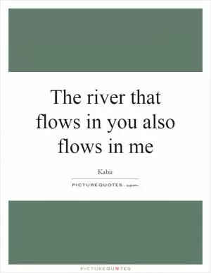The river that flows in you also flows in me Picture Quote #1