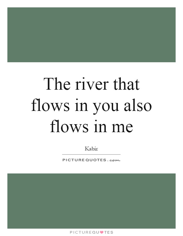 The river that flows in you also flows in me Picture Quote #1