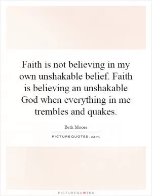 Faith is not believing in my own unshakable belief. Faith is believing an unshakable God when everything in me trembles and quakes Picture Quote #1