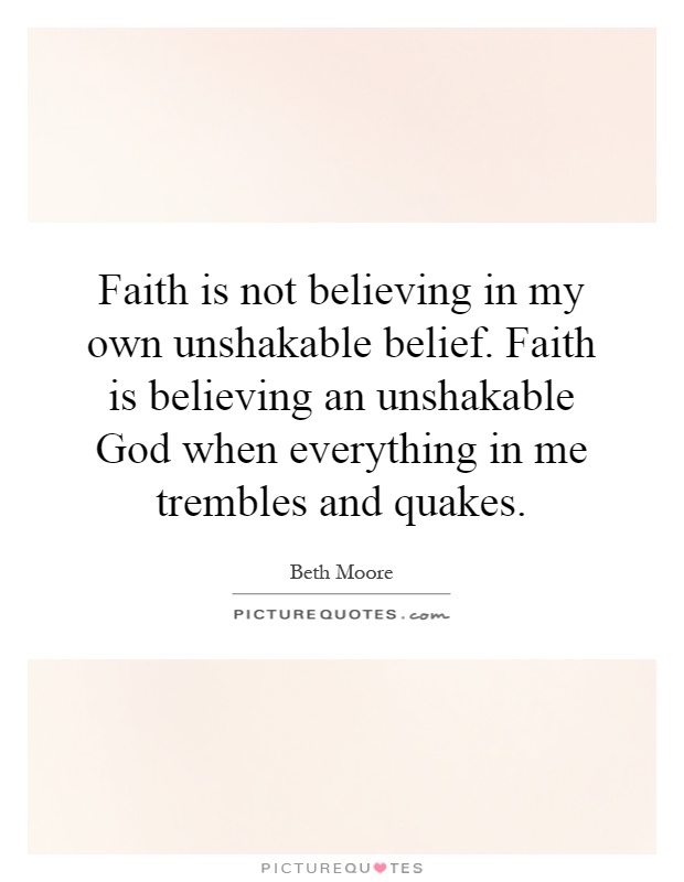 Faith is not believing in my own unshakable belief. Faith is believing an unshakable God when everything in me trembles and quakes Picture Quote #1