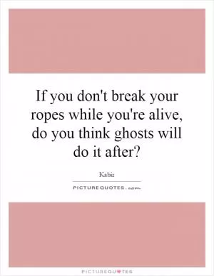 If you don't break your ropes while you're alive, do you think ghosts will do it after? Picture Quote #1