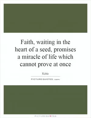 Faith, waiting in the heart of a seed, promises a miracle of life which cannot prove at once Picture Quote #1