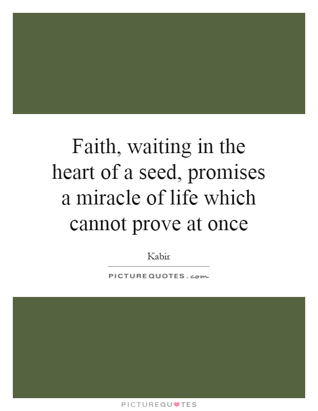 Faith, waiting in the heart of a seed, promises a miracle of life which cannot prove at once Picture Quote #1