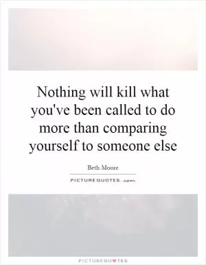 Nothing will kill what you've been called to do more than comparing yourself to someone else Picture Quote #1