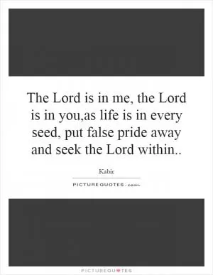 The Lord is in me, the Lord is in you,as life is in every seed, put false pride away and seek the Lord within Picture Quote #1