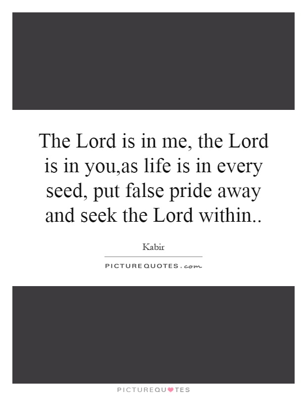 The Lord is in me, the Lord is in you,as life is in every seed, put false pride away and seek the Lord within Picture Quote #1