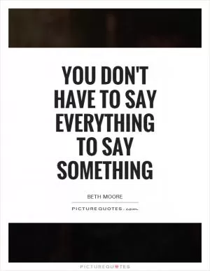 You don't have to say everything to say something Picture Quote #1