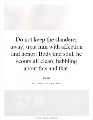 Do not keep the slanderer away, treat him with affection and honor: Body and soul, he scours all clean, babbling about this and that Picture Quote #1