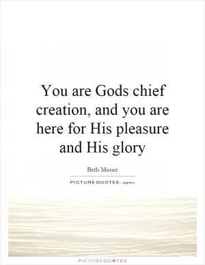 You are Gods chief creation, and you are here for His pleasure and His glory Picture Quote #1
