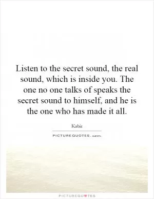 Listen to the secret sound, the real sound, which is inside you. The one no one talks of speaks the secret sound to himself, and he is the one who has made it all Picture Quote #1