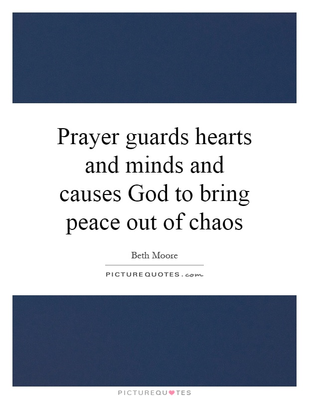 Prayer guards hearts and minds and causes God to bring peace out of chaos Picture Quote #1