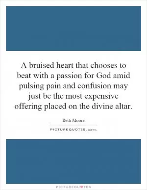 A bruised heart that chooses to beat with a passion for God amid pulsing pain and confusion may just be the most expensive offering placed on the divine altar Picture Quote #1