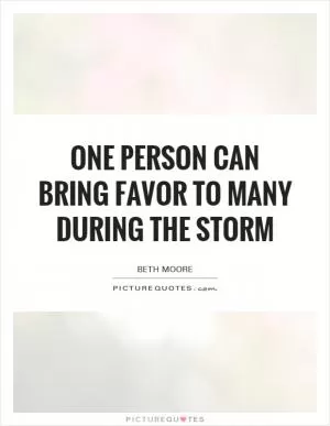 One person can bring favor to many during the storm Picture Quote #1