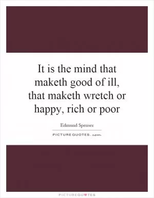 It is the mind that maketh good of ill, that maketh wretch or happy, rich or poor Picture Quote #1