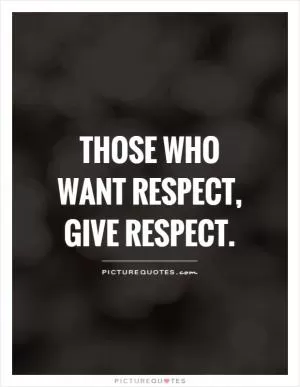 Those who want respect, give respect Picture Quote #1