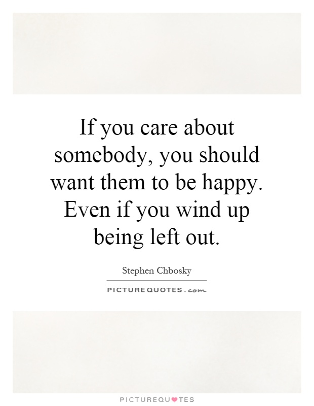 If you care about somebody, you should want them to be happy. Even if you wind up being left out Picture Quote #1