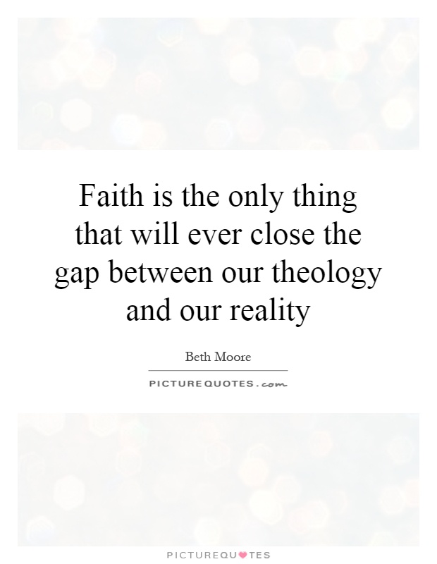 Faith is the only thing that will ever close the gap between our theology and our reality Picture Quote #1