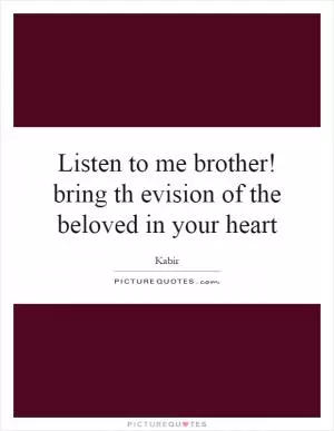 Listen to me brother! bring th evision of the beloved in your heart Picture Quote #1
