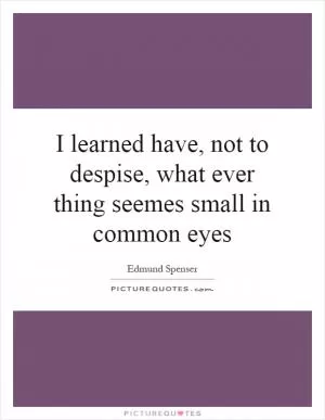 I learned have, not to despise, what ever thing seemes small in common eyes Picture Quote #1