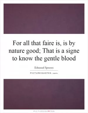 For all that faire is, is by nature good; That is a signe to know the gentle blood Picture Quote #1
