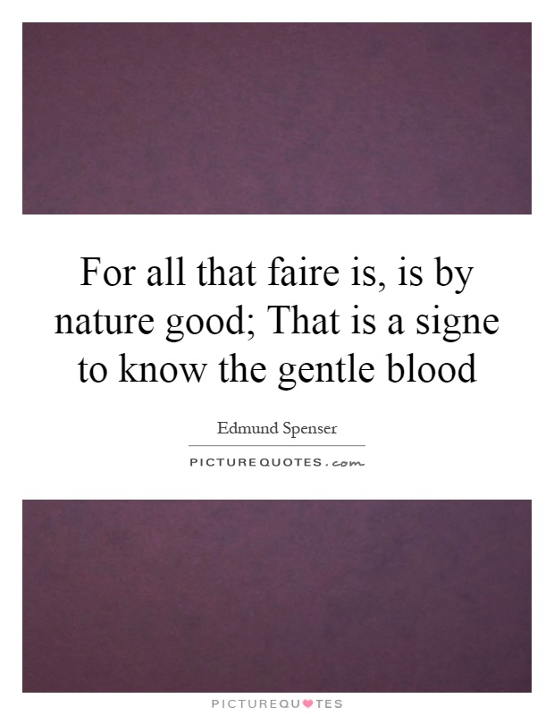 For all that faire is, is by nature good; That is a signe to know the gentle blood Picture Quote #1